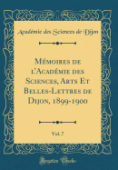 MA (c)moires de lAcadA (c)mie des Sciences, Arts Et Belles-Lettres de Dijon, 1899-1900, Vol. 7 (Classic Reprint)