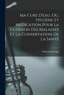 Ma Cure d'Eau, Ou, Hygi?ne Et M?dication Pour La Gu?rison Des Maladies Et La Conservation de la Sant?