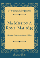 Ma Mission a Rome, Mai 1849: Memoire Presente Au Conseil D'Etat (Classic Reprint)