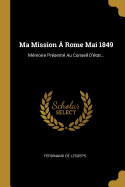 Ma Mission a Rome Mai 1849: Memoire Presente Au Conseil D'Etat...