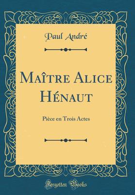 Ma?tre Alice H?naut: P??ce En Trois Actes (Classic Reprint) - Andre, Paul