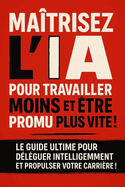 Ma?trisez l'Ia Pour Travailler Moins Et ?tre Promu Plus Vite !: Le guide ultime pour d?l?guer intelligemment et propulser votre carri?re !