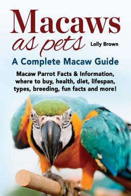 Macaws as Pets: Macaw Parrot Facts & Information, where to buy, health, diet, lifespan, types, breeding, fun facts and more! A Complete Macaw Guide - Brown, Lolly