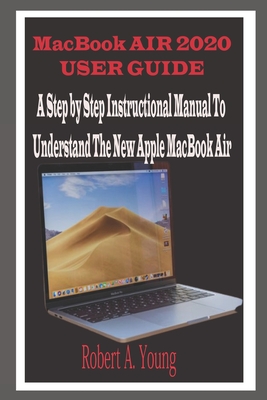 MacBook Air 2020 User Guide: A Step By Step Instructional Manual to understand the new Apple MacBook Air for Beginners, newbies, and professionals with tricks, screenshots, and Short Cut Keys - A Young, Robert