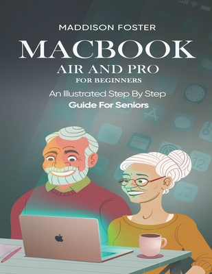 Macbook Air and Pro for Seniors - An Illustrated Simple Step By Step Guide For Beginners - Foster, Maddison