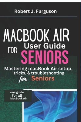 MacBook Air User Guide For Seniors: Mastering MacBook Air setup, tricks, and troubleshooting for seniors - Furguson, Robert