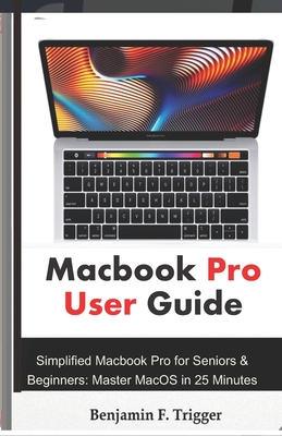 Macbook Pro User Guide: Simplified Macbook Pro for Seniors & Beginners: Master MacOS in 25 Minutes - Trigger, Benjamin F