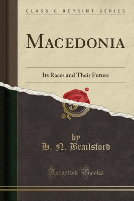 Macedonia: Its Races and Their Future (Classic Reprint) - Brailsford, H N
