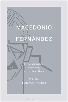 Macedonio Fernndez: Between Literature, Philosophy, and the Avant-Garde - Fridman, Federico (Editor)