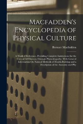 Macfadden's Encyclopedia of Physical Culture: A Work of Reference, Providing Complete Instructions for the Cure of All Diseases Through Physcultopathy, With General Information On Natural Methods of Health-Building and a Description of the Anatomy and Phy - Macfadden, Bernarr