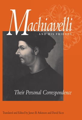 Machiavelli and His Friends: Their Personal Correspondence - Machiavelli, Niccol