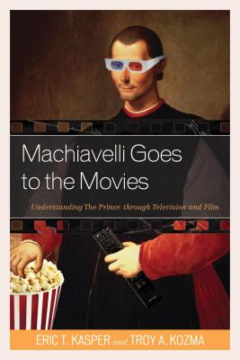 Machiavelli Goes to the Movies: Understanding The Prince through Television and Film - Kasper, Eric T., and Kozma, Troy