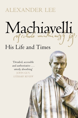 Machiavelli: His Life and Times - Lee, Alexander