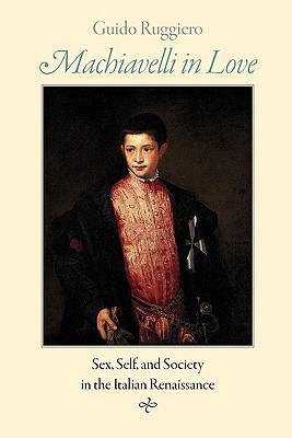 Machiavelli in Love: Sex, Self, and Society in the Italian Renaissance - Ruggiero, Guido