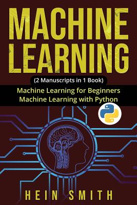 Machine Learning: 2 Manuscripts in 1 Book: Machine Learning For Beginners & Machine Learning With Python - Smith, Hein