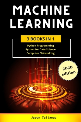 Machine Learning: 3 Books in 1: Python Programming, Data Science, Computer Networking for Beginners. Master the Mathematics of Machine Learning & Applied Artificial Intelligence (Step-by-Step Guide) - Callaway, Jason