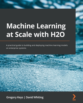 Machine Learning at Scale with H2O: A practical guide to building and deploying machine learning models on enterprise systems - Keys, Gregory, and Whiting, David