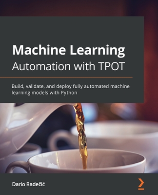 Machine Learning Automation with TPOT: Build, validate, and deploy fully automated machine learning models with Python - Radecic, Dario