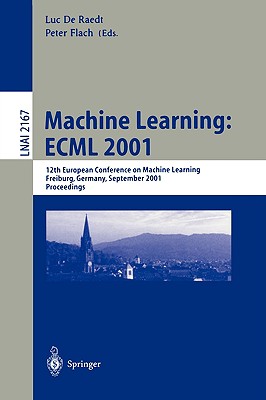 Machine Learning: Ecml 2001: 12th European Conference on Machine Learning, Freiburg, Germany, September 5-7, 2001. Proceedings - Raedt, Luc De (Editor), and Flach, Peter (Editor)