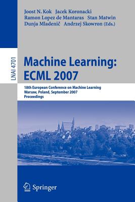 Machine Learning: Ecml 2007: 18th European Conference on Machine Learning, Warsaw, Poland, September 17-21, 2007, Proceedings - Kok, Joost N (Editor), and Koronacki, Jacek (Editor), and Lopez de Mantaras, Ramon (Editor)