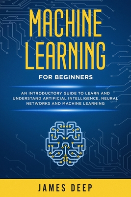 Machine Learning for Beginners: An Introductory Guide to Learn and Understand Artificial Intelligence, Neural Networks and Machine Learning - Deep, James