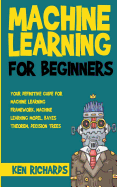 Machine Learning: For Beginners - Your Definitive Guide for Machine Learning Framework, Machine Learning Model, Bayes Theorem, Decision Trees
