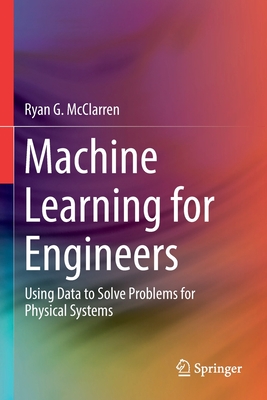 Machine Learning for Engineers: Using data to solve problems for physical systems - McClarren, Ryan G.