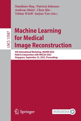 Machine Learning for Medical Image Reconstruction: 5th International Workshop, MLMIR 2022, Held in Conjunction with MICCAI 2022, Singapore, September 22, 2022, Proceedings - Haq, Nandinee (Editor), and Johnson, Patricia (Editor), and Maier, Andreas (Editor)