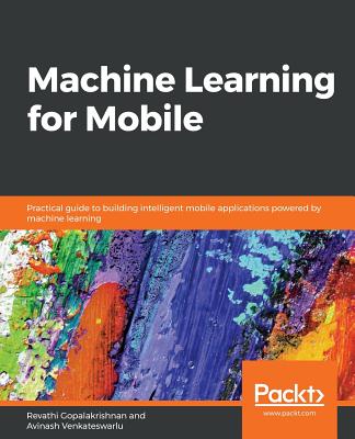 Machine Learning for Mobile: Practical guide to building intelligent mobile applications powered by machine learning - Gopalakrishnan, Revathi, and Venkateswarlu, Avinash