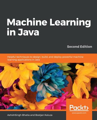 Machine Learning in Java: Helpful techniques to design, build, and deploy powerful machine learning applications in Java, 2nd Edition - Bhatia, AshishSingh, and Kaluza, Bostjan