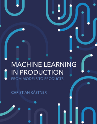 Machine Learning in Production: From Models to Products - Kastner, Christian