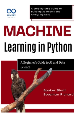 Machine Learning in Python: A Beginner's Guide to AI and Data Science: A Step-by-Step Guide to Building AI Models and Analyzing Data - Blunt, Booker, and Richard, Boozman