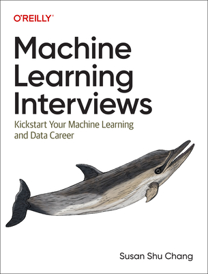 Machine Learning Interviews: Kickstart Your Machine Learning and Data Career - Chang, Susan Shu
