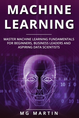 Machine Learning: Master Machine Learning Fundamentals for Beginners, Business Leaders and Aspiring Data Scientists - Martin, Mg