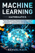 Machine Learning Mathematics: Study Deep Learning Through Data Science. How to Build Artificial Intelligence Through Concepts of Statistics, Algorithms, Analysis and Data Mining
