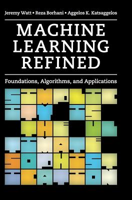 Machine Learning Refined: Foundations, Algorithms, and Applications - Watt, Jeremy, and Borhani, Reza, and Katsaggelos, Aggelos K