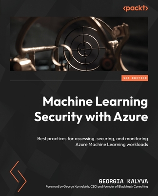 Machine Learning Security with Azure: Best practices for assessing, securing, and monitoring Azure Machine Learning workloads - Kalyva, Georgia, and Kavvalakis, George (Foreword by)
