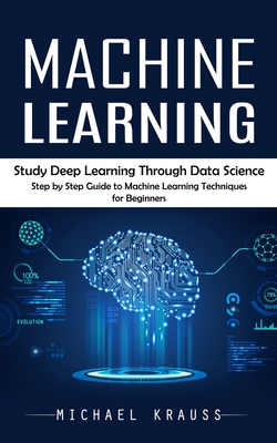 Machine Learning: Study Deep Learning Through Data Science (Step by Step Guide to Machine Learning Techniques for Beginners) - Krauss, Michael