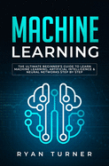 Machine Learning: The Ultimate Beginner's Guide to Learn Machine Learning, Artificial Intelligence & Neural Networks Step by step