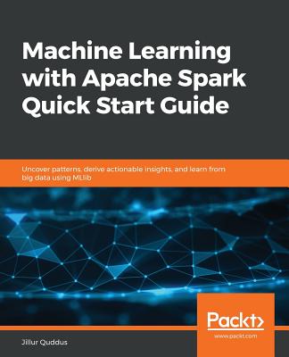 Machine Learning with Apache Spark Quick Start Guide: Uncover patterns, derive actionable insights, and learn from big data using MLlib - Quddus, Jillur