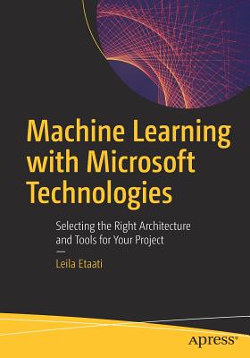 Machine Learning with Microsoft Technologies: Selecting the Right Architecture and Tools for Your Project - Etaati, Leila