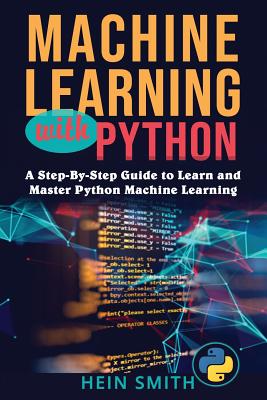 Machine Learning with Python: A Step-By-Step Guide to Learn and Master Python Machine Learning - Smith, Hein