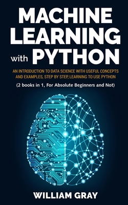 Machine Learning with Python: An introduction to Data Science with useful concepts and examples, step by step, learning to use Python (2 BOOKS IN 1, FOR ABSOLUTE BEGINNERS AND NOT) - Gray, William