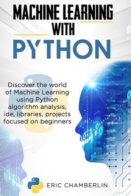 Machine Learning With PYTHON: Discover the world of Machine Learning using Python algorithm analysis, ide and libraries. Projects focused on beginners. - Chamberlin, Eric