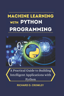 Machine Learning with Python Programming: A Practical Guide to Building Intelligent Applications with Python
