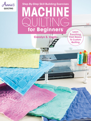 Machine Quilting for Beginners: Learn Everything from Basics to Custom Quilting - Vagts, Carolyn S.