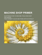 Machine Shop Primer: An Introduction to Machine Tools and Shop Appliances
