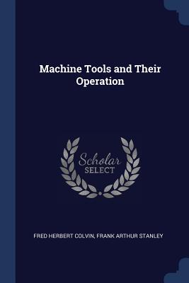 Machine Tools and Their Operation - Colvin, Fred Herbert, and Stanley, Frank Arthur