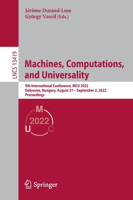 Machines, Computations, and Universality: 9th International Conference, MCU 2022, Debrecen, Hungary, August 31 - September 2, 2022, Proceedings - Durand-Lose, Jrme (Editor), and Vaszil, Gyrgy (Editor)