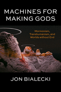 Machines for Making Gods: Mormonism, Transhumanism, and Worlds Without End
